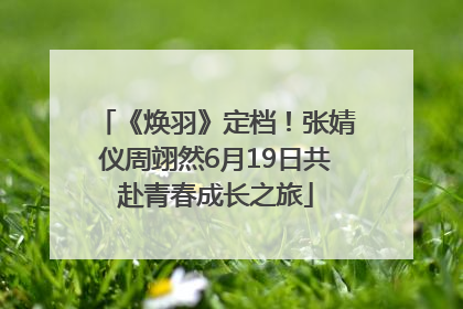 《焕羽》定档！张婧仪周翊然6月19日共赴青春成长之旅