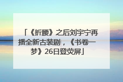 《折腰》之后刘宇宁再播全新古装剧，《书卷一梦》26日登荧屏