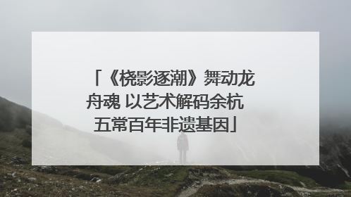《桡影逐潮》舞动龙舟魂 以艺术解码余杭五常百年非遗基因