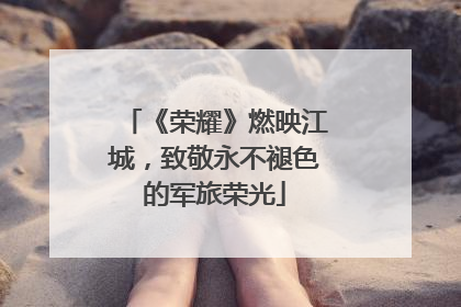 《荣耀》燃映江城，致敬永不褪色的军旅荣光