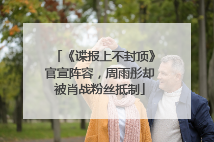 《谍报上不封顶》官宣阵容，周雨彤却被肖战粉丝抵制