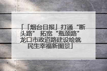 「烟台日报」打通“断头路” 拓宽“瓶颈路” 龙口市政道路建设绘就民生幸福新图景