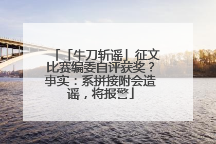 「牛刀斩谣」征文比赛编委自评获奖？事实：系拼接附会造谣，将报警