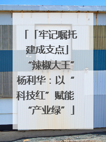 「牢记嘱托 建成支点」“辣椒大王”杨利华：以“科技红”赋能“产业绿”