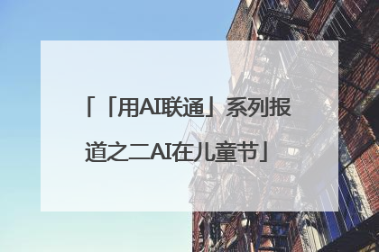 「用AI联通」系列报道之二AI在儿童节