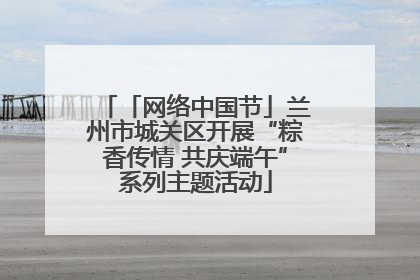 「网络中国节」兰州市城关区开展“粽香传情 共庆端午”系列主题活动