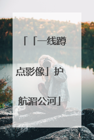 「一线蹲点影像」护航湄公河
