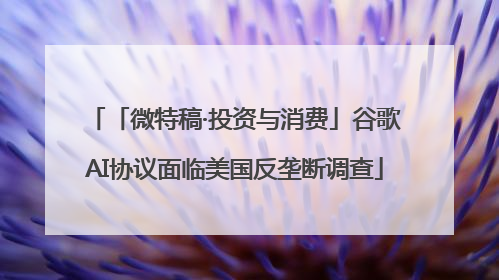 「微特稿·投资与消费」谷歌AI协议面临美国反垄断调查