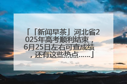 「新闻早茶」河北省2025年高考顺利结束，6月25日左右可查成绩，还有这些热点……