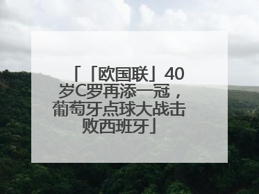 「欧国联」40岁C罗再添一冠，葡萄牙点球大战击败西班牙