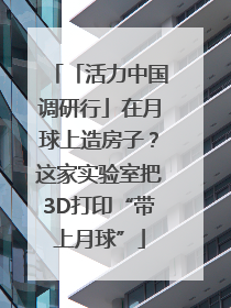 「活力中国调研行」在月球上造房子？这家实验室把3D打印“带上月球”