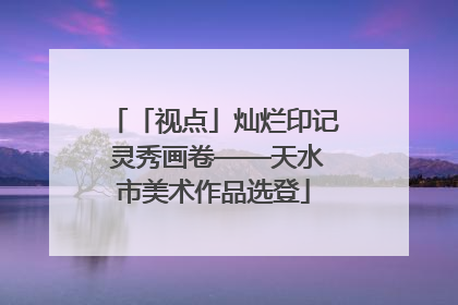 「视点」灿烂印记 灵秀画卷——天水市美术作品选登