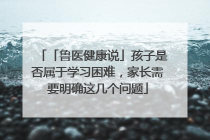 「鲁医健康说」孩子是否属于学习困难，家长需要明确这几个问题