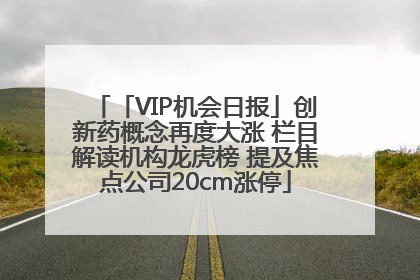 「VIP机会日报」创新药概念再度大涨 栏目解读机构龙虎榜 提及焦点公司20cm涨停