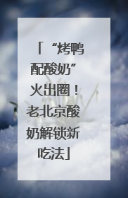 “烤鸭配酸奶”火出圈！老北京酸奶解锁新吃法