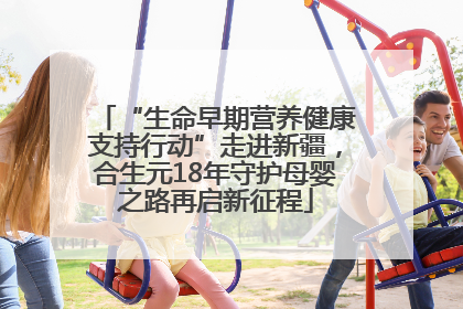 “生命早期营养健康支持行动”走进新疆，合生元18年守护母婴之路再启新征程