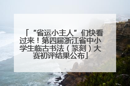 “省运小主人”们快看过来！第四届浙江省中小学生临古书法（篆刻）大赛初评结果公布