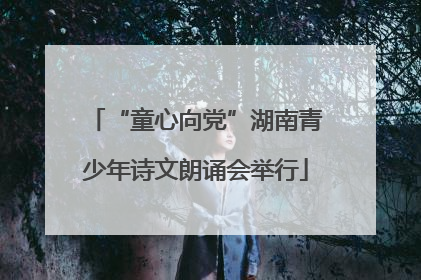 “童心向党”湖南青少年诗文朗诵会举行
