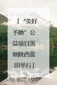 “美好予她”公益项目落地陕西蓝田举行