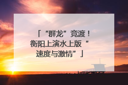 “群龙”竞渡！衡阳上演水上版“速度与激情”