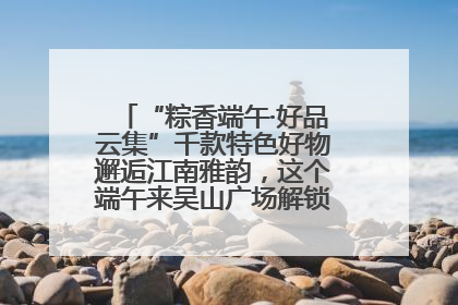 “粽香端午·好品云集”千款特色好物邂逅江南雅韵，这个端午来吴山广场解锁“浙里烟火气”