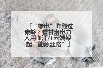 “绿电”咋翻过秦岭？看甘肃电力人用血汗在云端架起“能源丝路”