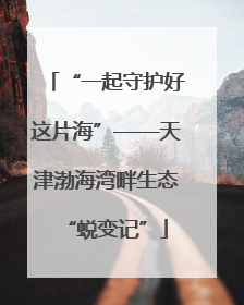 “一起守护好这片海”——天津渤海湾畔生态“蜕变记”