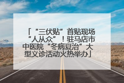 “三伏贴”首贴现场“人从众”！驻马店市中医院“冬病夏治”大型义诊活动火热举办