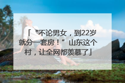 “不论男女，到22岁就分一套房！”山东这个村，让全网都羡慕了