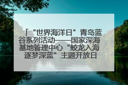 “世界海洋日”青岛蓝谷系列活动——国家深海基地管理中心“蛟龙入海 逐梦深蓝”主题开放日活动成功举办