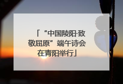 “中国陵阳·致敬屈原”端午诗会在青阳举行