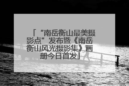 “南岳衡山最美摄影点”发布暨《南岳衡山风光摄影集》画册今日首发