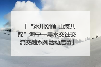 “冰川潮信 山海共锦”海宁—黑水交往交流交融系列活动启幕