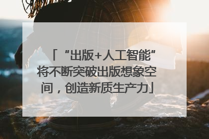 “出版+人工智能”将不断突破出版想象空间，创造新质生产力