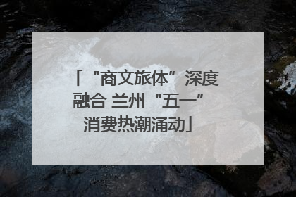 “商文旅体”深度融合 兰州“五一”消费热潮涌动