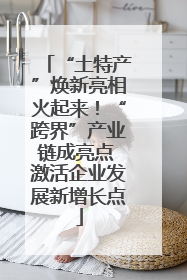 “土特产”焕新亮相火起来！“跨界”产业链成亮点 激活企业发展新增长点