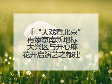 “大戏看北京” 再添京南新地标 大兴区与开心麻花开启演艺之都建设战略合作