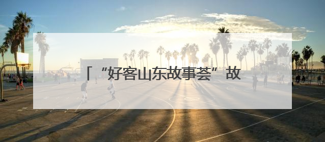 “好客山东故事荟”故事征集开始啦！说出你的故事，分享难忘经历，人好！礼品多！速来！