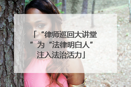 “律师巡回大讲堂”为“法律明白人”注入法治活力
