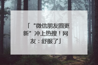 “微信朋友圈更新”冲上热搜！网友：舒服了