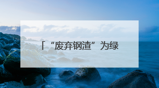 “废弃钢渣”为绿色发展铺“新路”