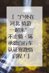 “户外在河北 骑游一起来” 不止骑・环承德自行车认证赛激情启程！