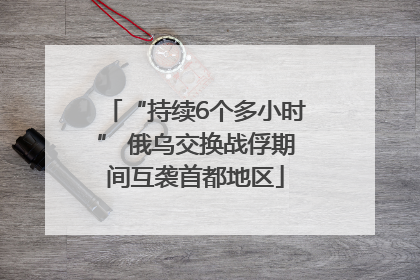 “持续6个多小时” 俄乌交换战俘期间互袭首都地区