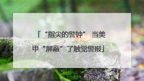 “指尖的警钟” 当美甲“屏蔽”了触觉警报