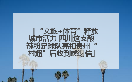 “文旅+体育”释放城市活力 四川这支酸辣粉足球队亮相贵州“村超”后收到感谢信