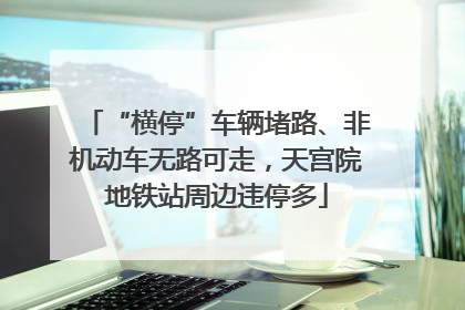 “横停”车辆堵路、非机动车无路可走，天宫院地铁站周边违停多