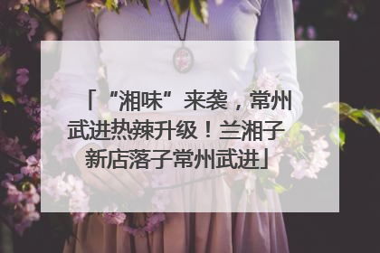 “湘味”来袭，常州武进热辣升级！兰湘子新店落子常州武进
