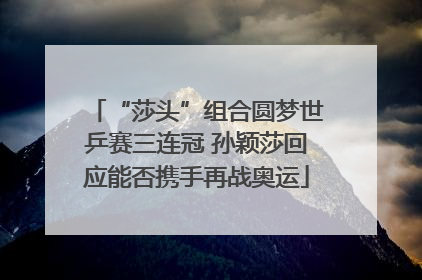 “莎头”组合圆梦世乒赛三连冠 孙颖莎回应能否携手再战奥运