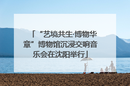 “艺境共生·博物华章”博物馆沉浸交响音乐会在沈阳举行