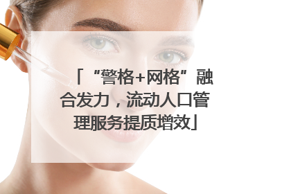 “警格+网格”融合发力，流动人口管理服务提质增效